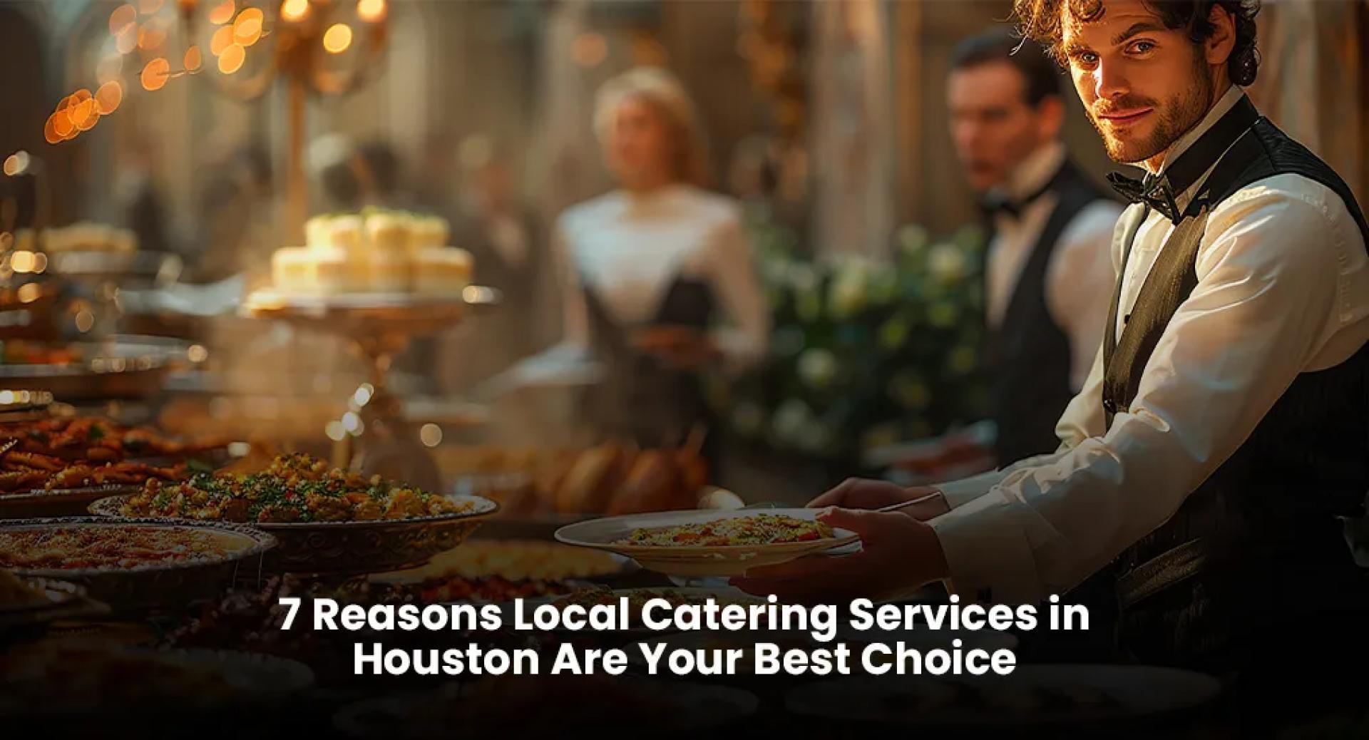 7 Reasons Local Catering Services in Houston Are Your Best Choice