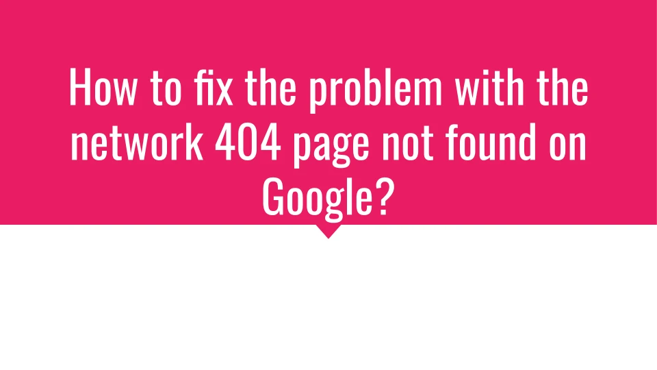 How to fix the problem with the network 404 page not found on Google?