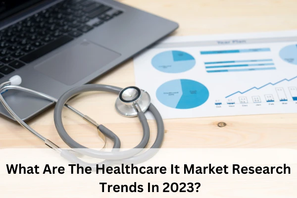 What Are The Healthcare It Market Research Trends In 2023?