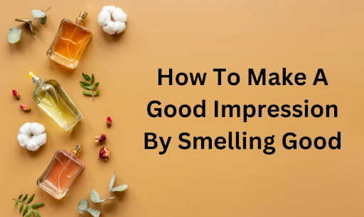 How To Make A Good Impression By Smelling Good?