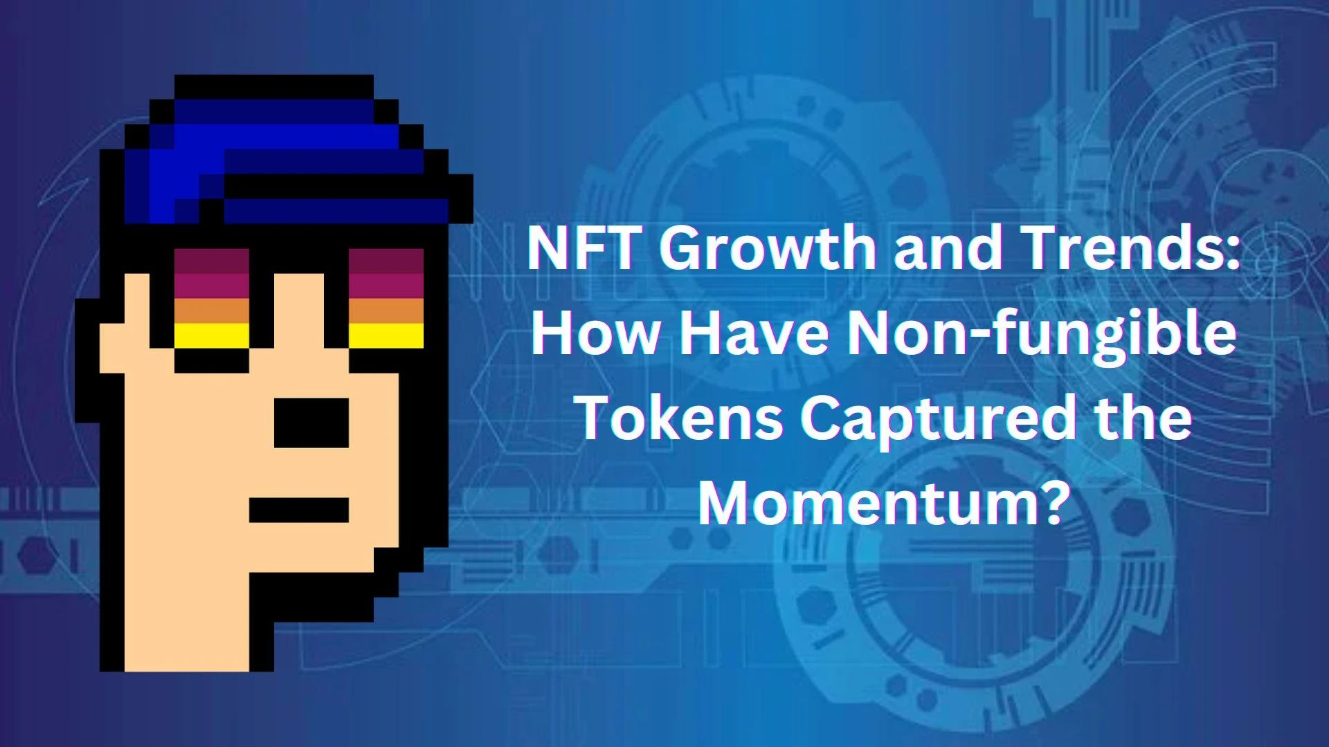 NFT Growth and Trends: How Have Non-fungible Tokens Captured the Momentum?