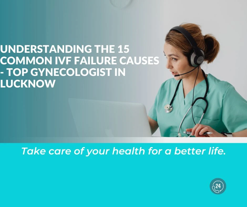 Understanding the 15 Common IVF Failure Causes - Top Gynecologist in Lucknow