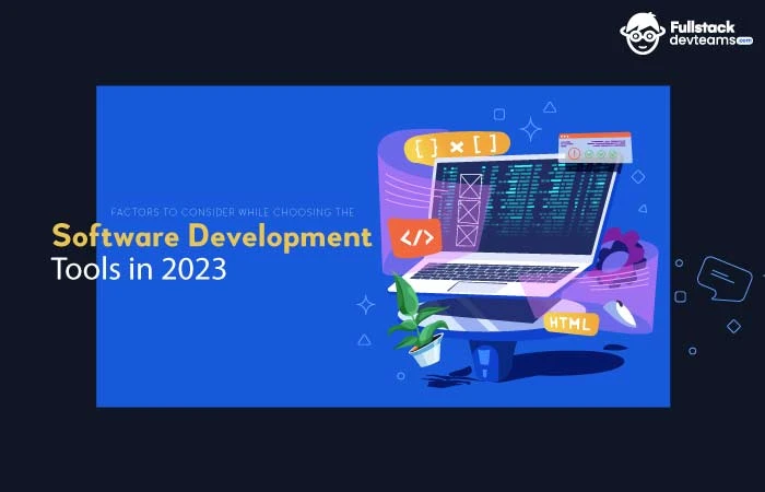 Factors To Consider While Choosing The Top Software Development Tools In 2023