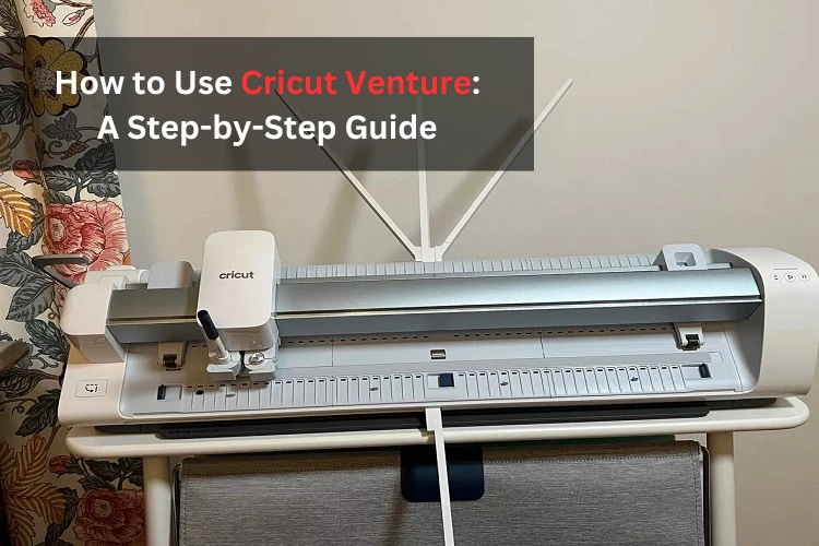 How to Use Cricut Venture: A Step-by-Step Guide