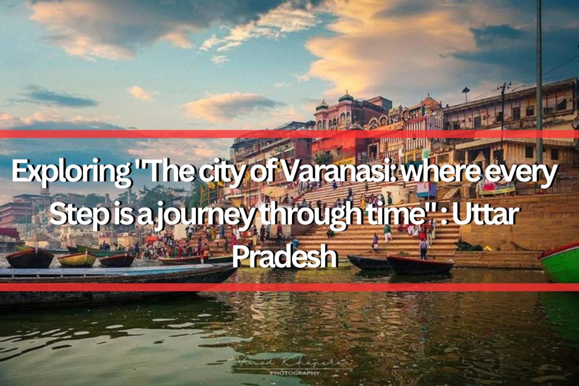 Exploring "The city of Varanasi: where every step is a journey through time" : Uttar Pradesh