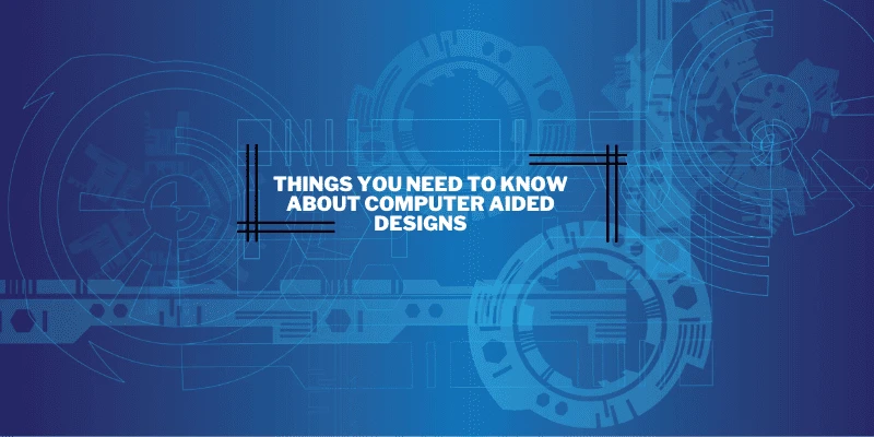 Things You Need To Know About Computer Aided Designs