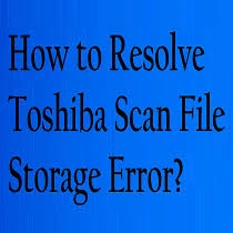 Easy Ways To Fix Toshiba Scan File Storage Error issue?
