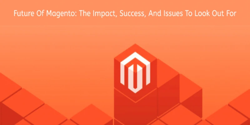 Future Of Magento: The Impact, Success, And Issues To Look Out For