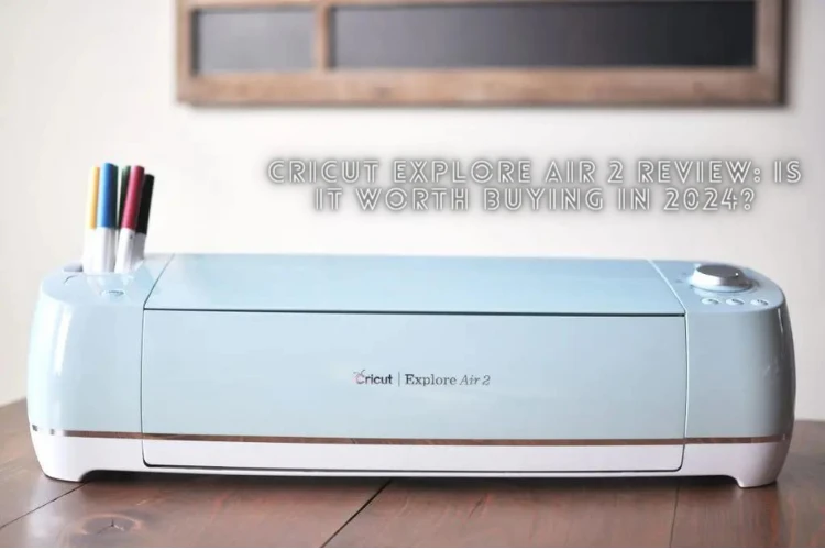 Cricut Explore Air 2 Review: Is It Worth Buying in 2024?