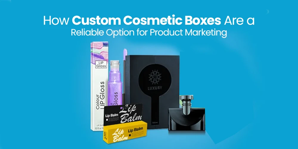How Custom Cosmetic Boxes Are a Reliable Option for Product Marketing