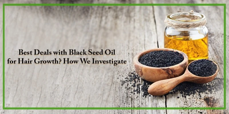 Best Deals with Black Seed Oil for Hair Growth? How We Investigate