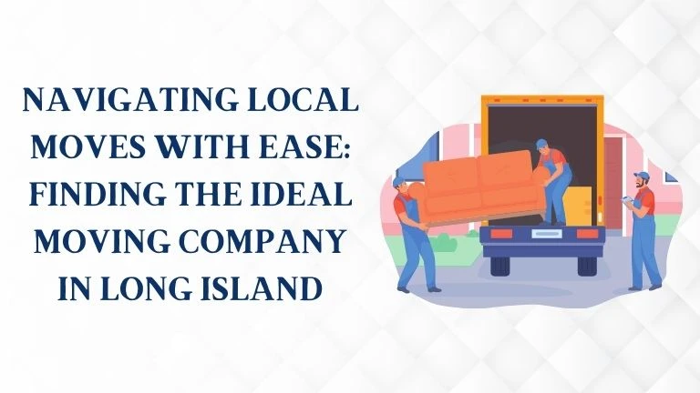 Navigating Local Moves with Ease: Finding the Ideal Moving Company in Long Island