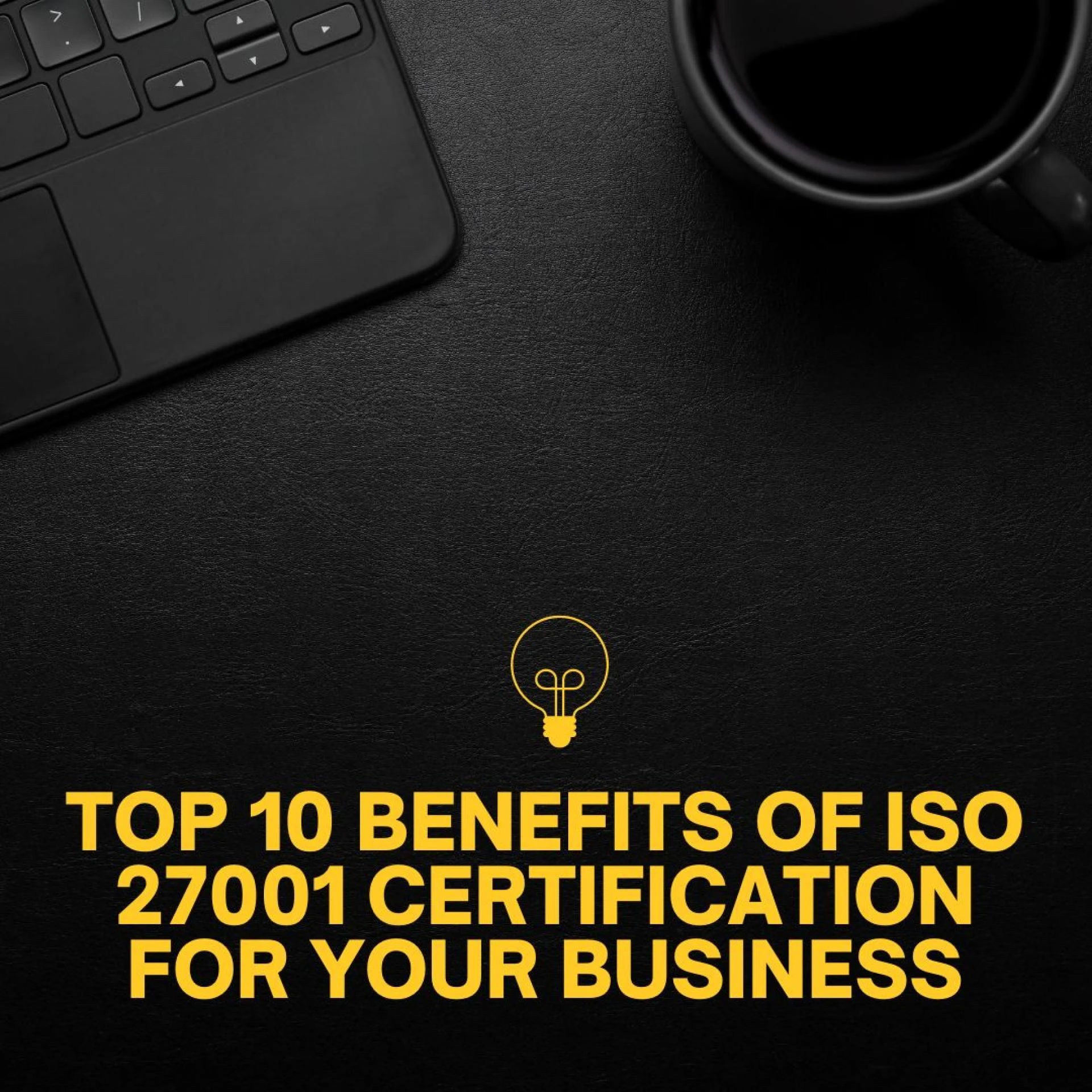 Top 10 Benefits of ISO 27001 Certification for Your Business