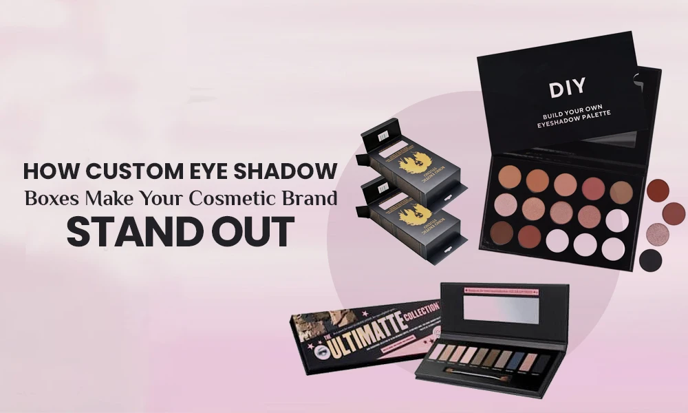 How Custom Eye Shadow Boxes Make Your Cosmetic Brand Stand Out