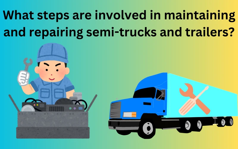 Essential Steps in Maintaining and Repairing Semi-Trucks and Trailers
