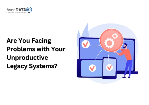 Are You Facing Problems with Your Unproductive Legacy Systems?