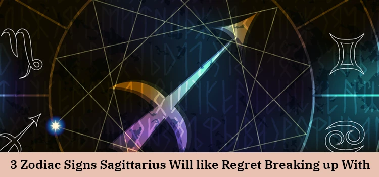 3 Zodiac Signs Sagittarius Will Likely Regret Breaking Up With