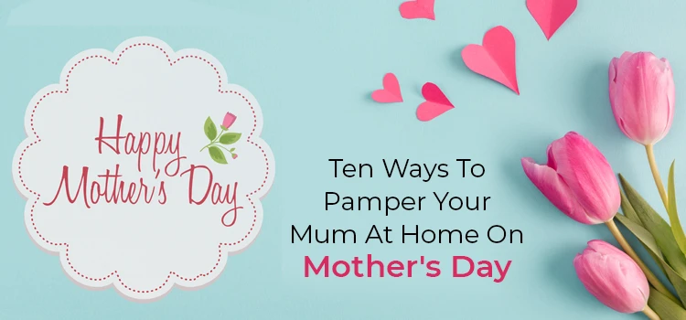 10 Ways To Pamper Your Mum At Home On Mother's Day