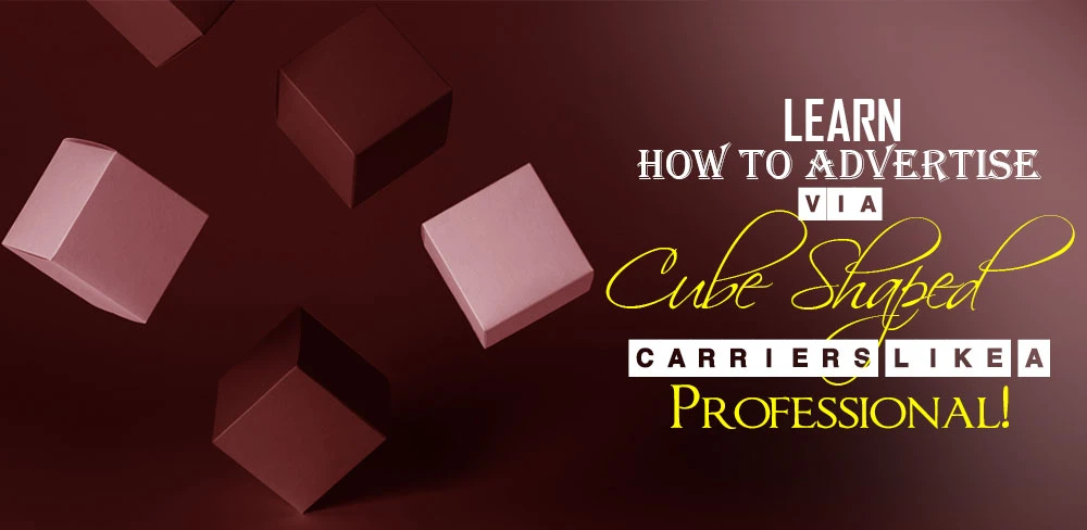Learn how to advertise via cube shaped carriers like a professional!