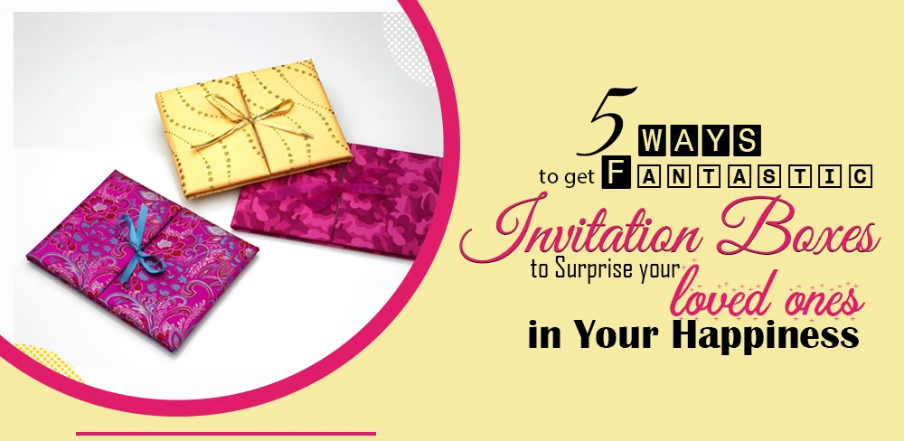 5 ways to get fantastic Invitation Boxes to surprise your loved ones in your Happiness