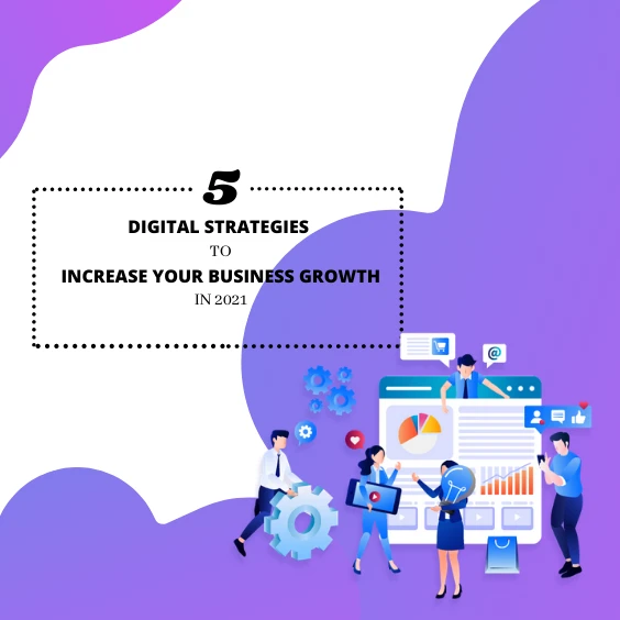 5 DIGITAL STRATEGIES TO INCREASE YOUR BUSINESS GROWTH IN 2021