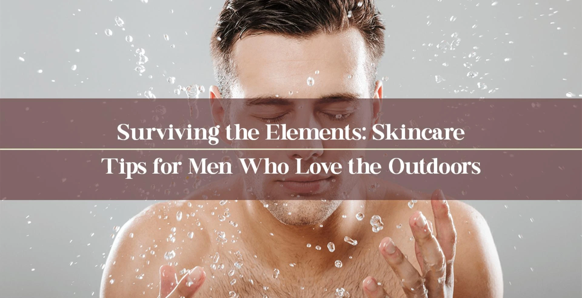 Surviving the Elements: Skincare Tips for Men Who Love the Outdoors