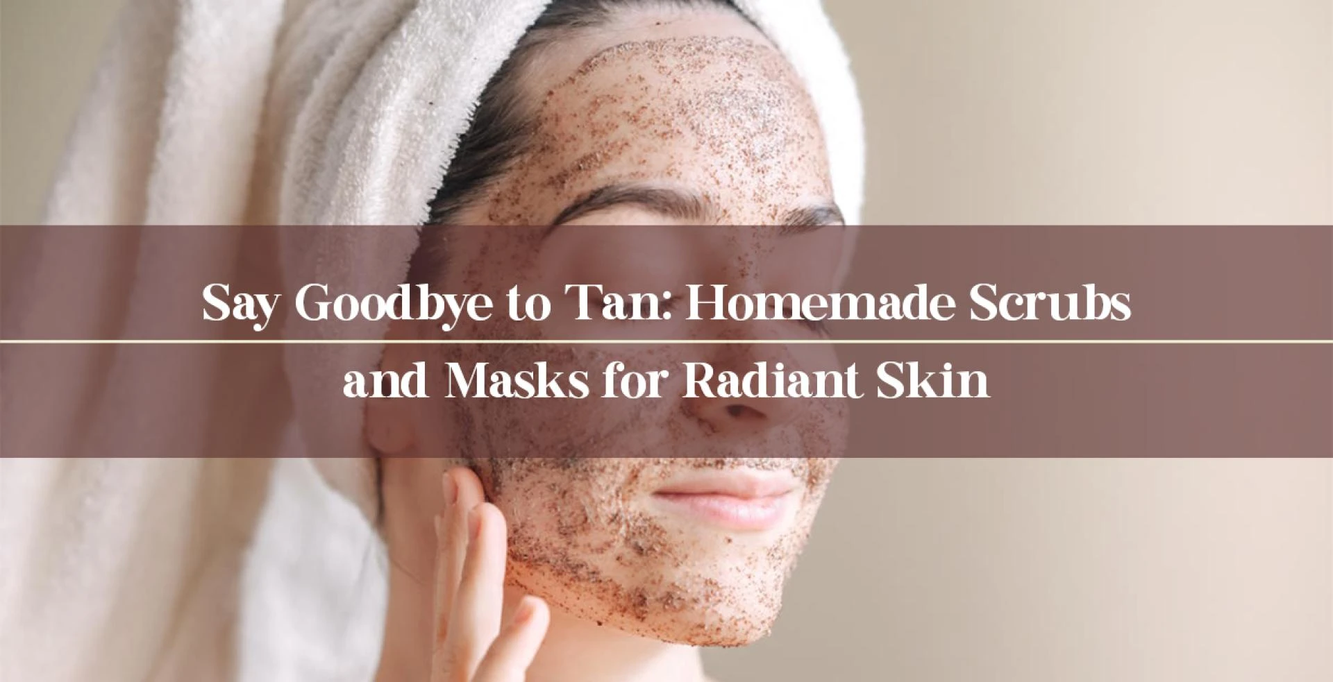 Say Goodbye to Tan: Homemade Scrubs and Masks for Radiant Skin