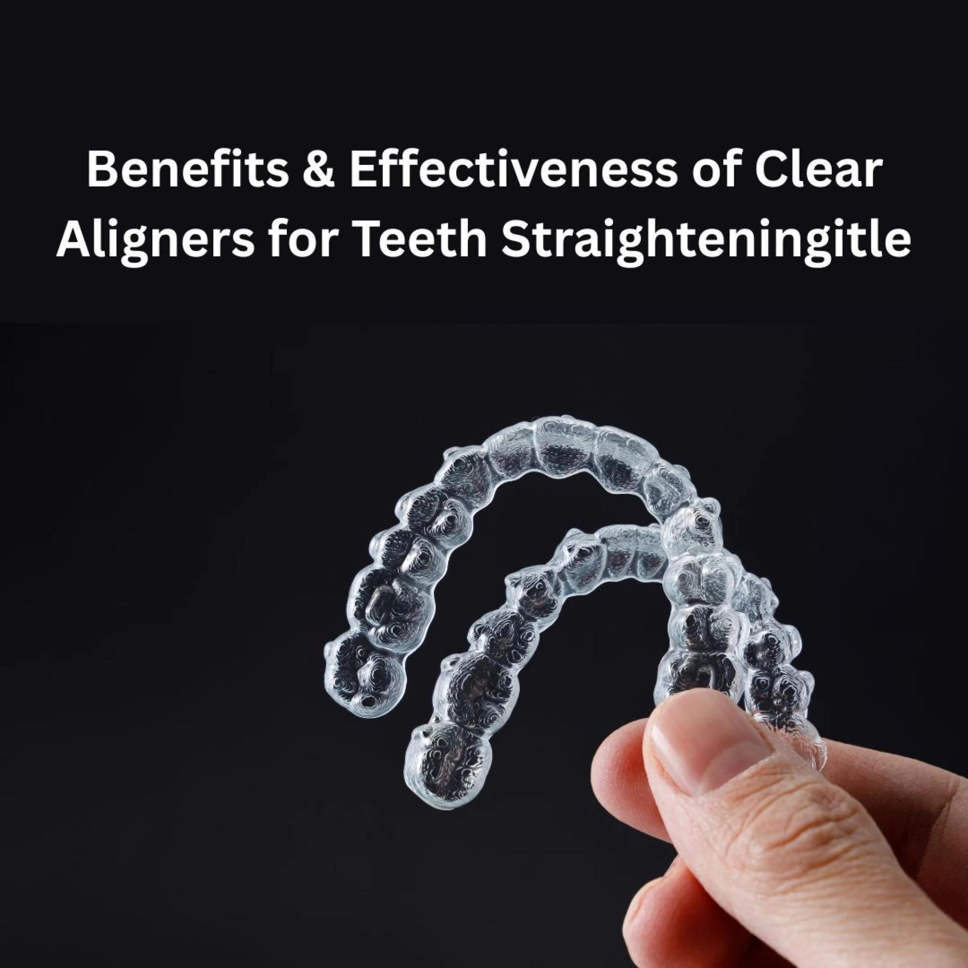 The Benefits & Effectiveness of Clear Aligners for Teeth Straightening