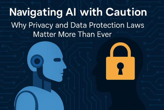 Navigating AI with Caution: Why Privacy and Data Protection Laws Matter More Than Ever
