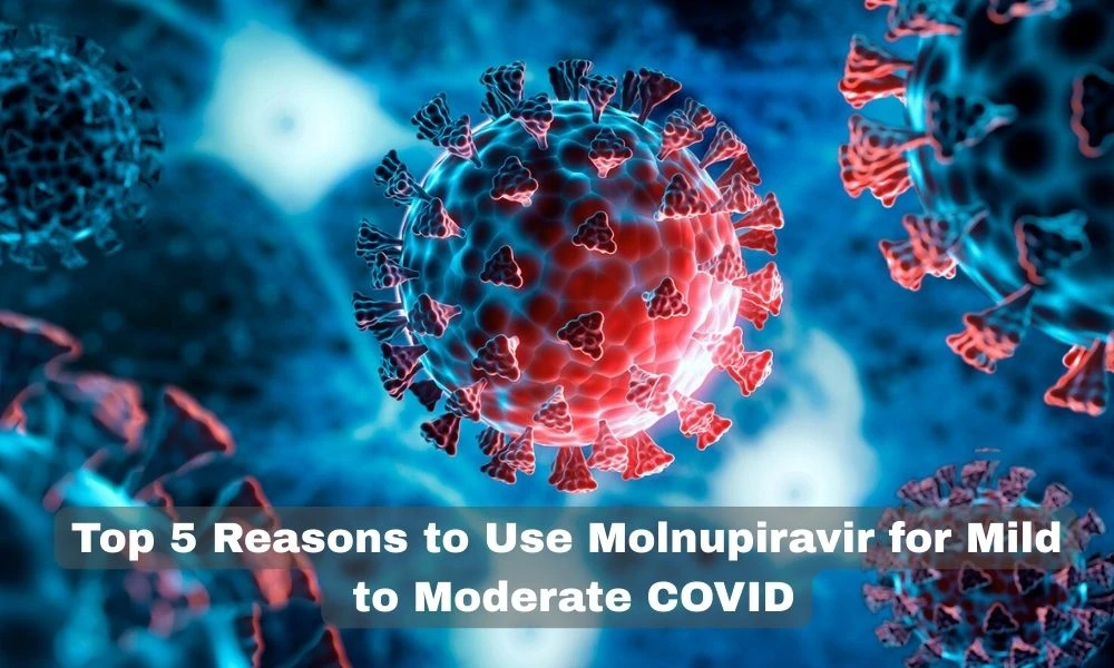 Top 5 Reasons to Use Molnupiravir for Mild to Moderate COVID