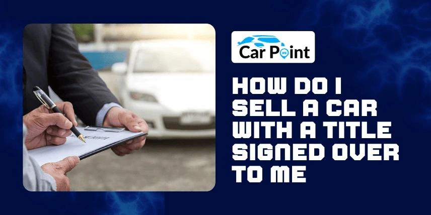 How Do I Sell a Car with a Title Signed Over to Me?
