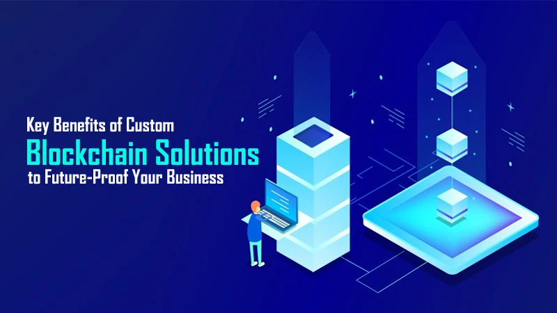 Key Benefits of Custom Blockchain Solutions to Future-Proof Your Business