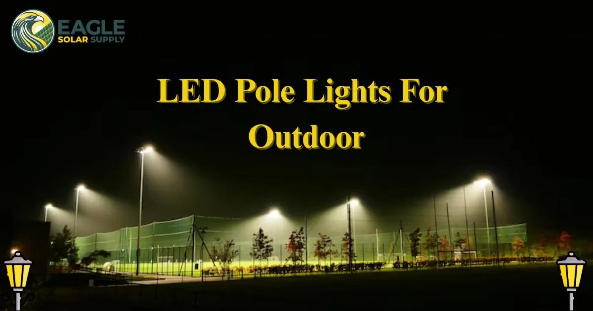 Why Eagle Solar Supply’s LED Pole Lights Are the Smart Choice for Outdoor Lighting