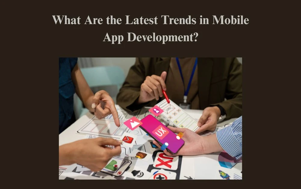 What Are the Latest Trends in Mobile App Development?
