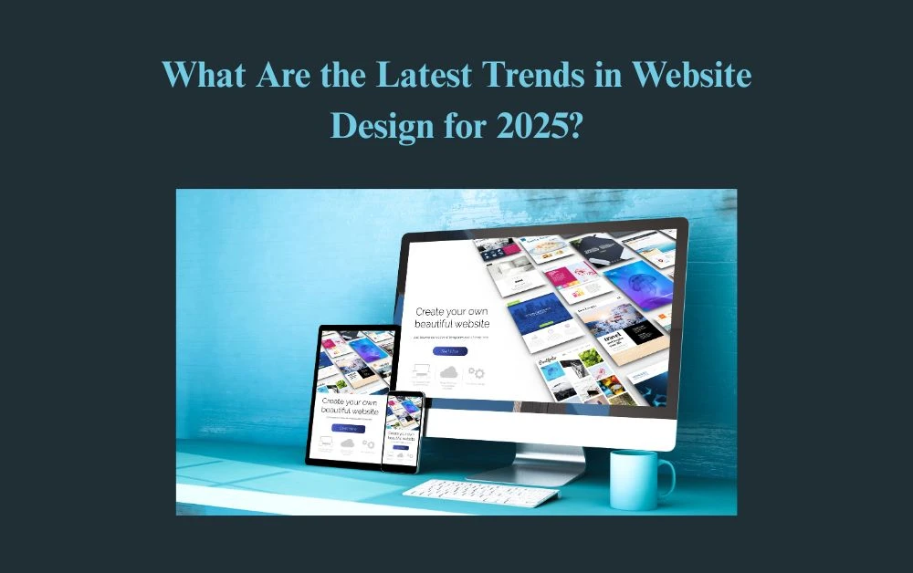 What Are the Latest Trends in Website Design for 2025?