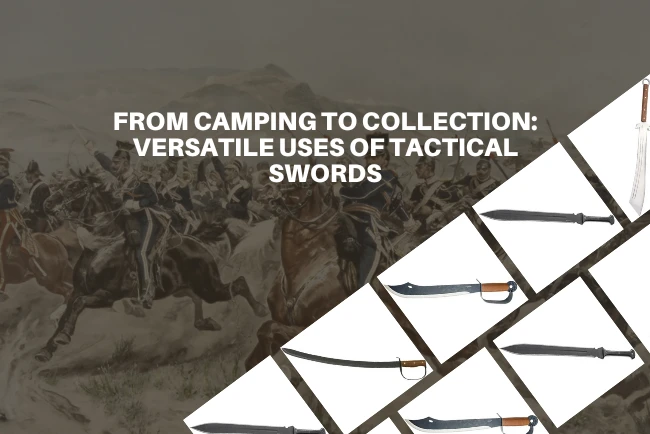 From Camping to Collection: Versatile Uses of Tactical Swords