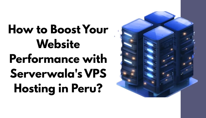 How to Boost Your Website Performance with Serverwala's VPS Hosting in Peru?