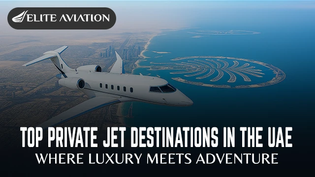 Top Private Jet Destinations in the UAE – Where Luxury Meets Adventure