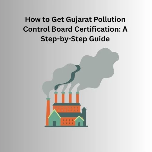 How to Get Gujarat Pollution Control Board Certification: A Step-by-Step Guide