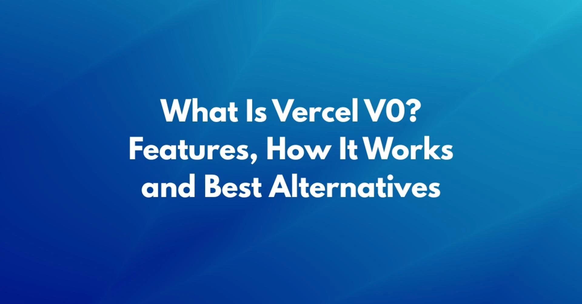 What Is Vercel V0? Features, How It Works and Best Alternatives