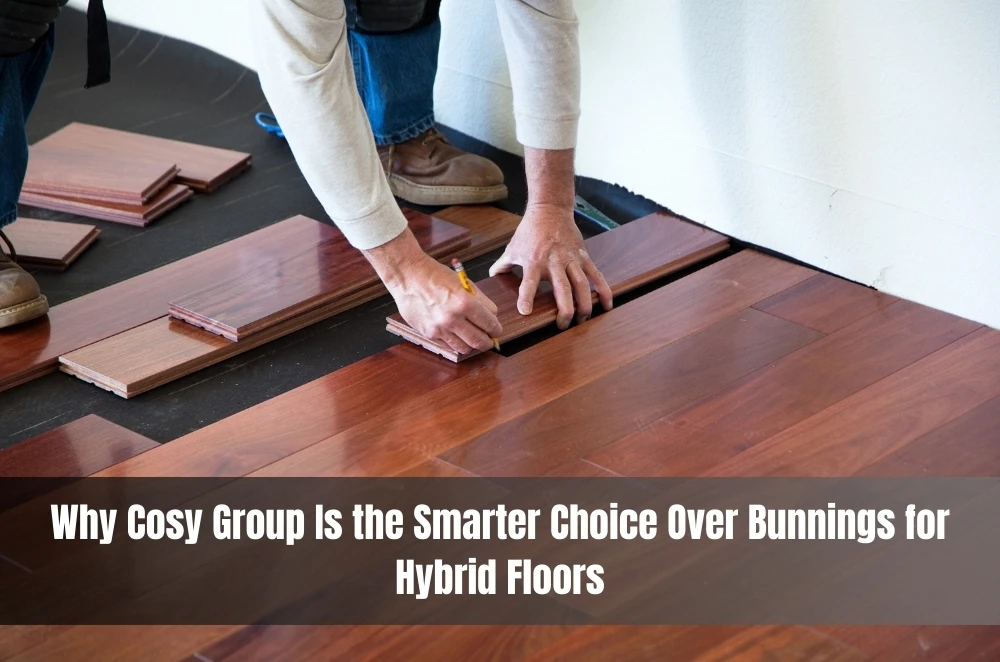 Why Cosy Group Is the Smarter Choice Over Bunnings for Hybrid Floors