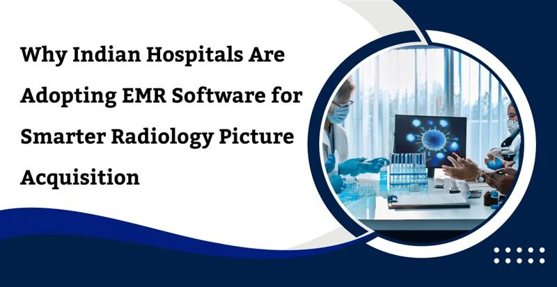 Why Indian Hospitals Are Adopting EMR Software for Smarter Radiology Picture Acquisition 