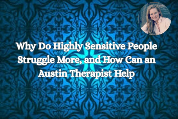 Why Do Highly Sensitive People Struggle More, and How Can an Austin Therapist Help