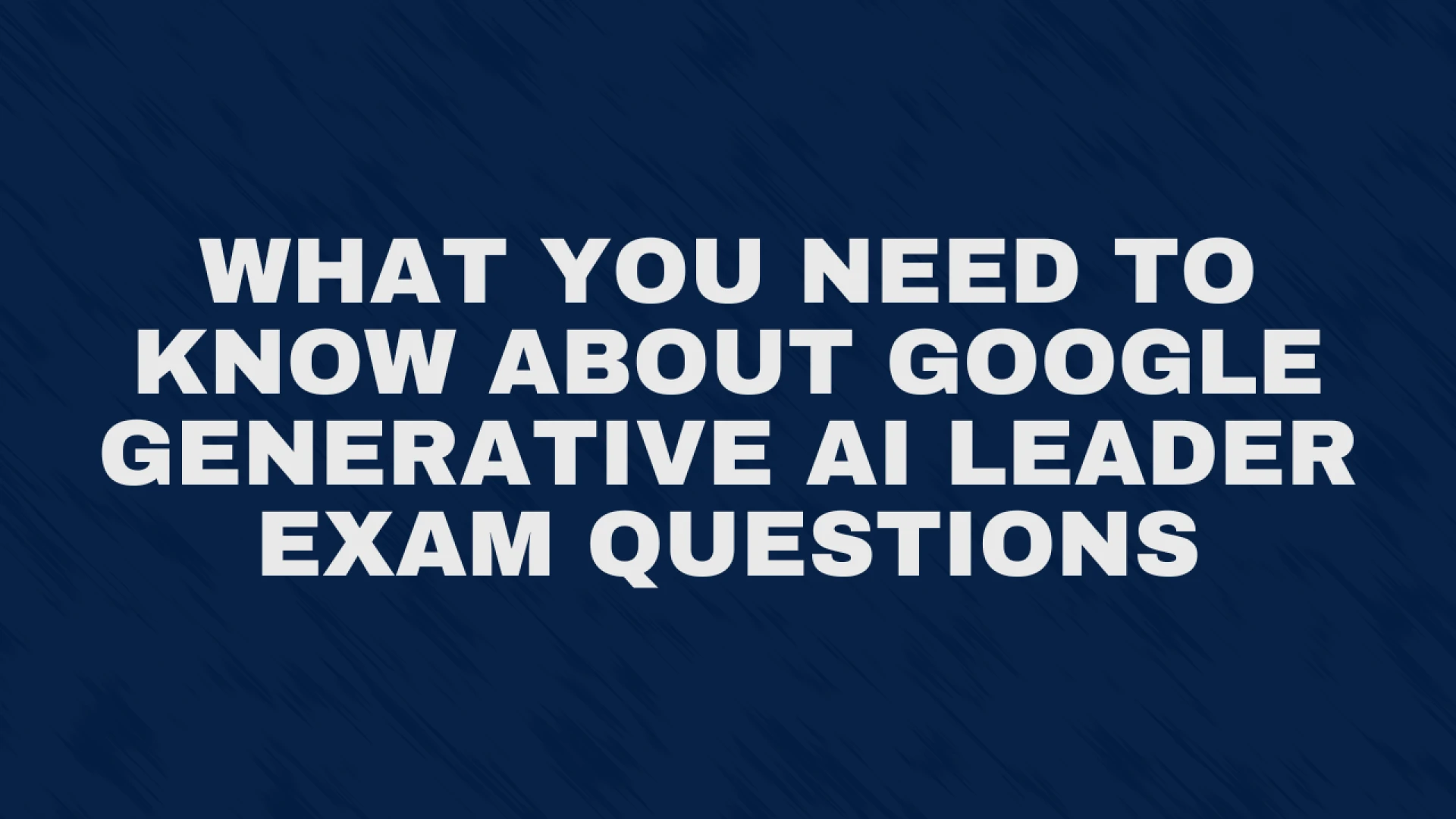 What You Need to Know About Google Generative AI Leader Exam Questions