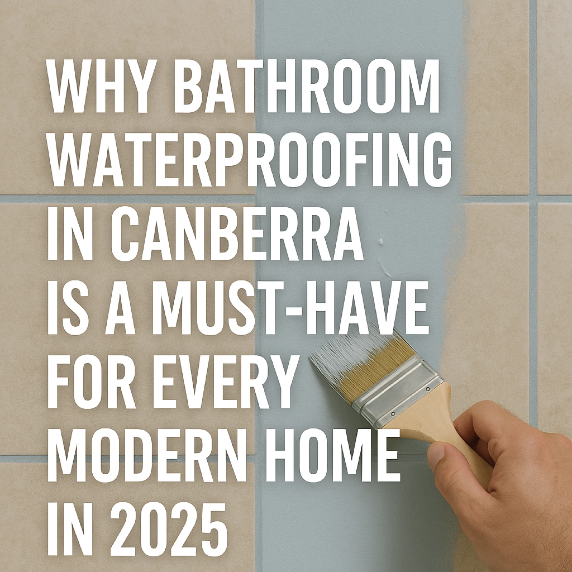 Why Bathroom Waterproofing in Canberra Is a Must-Have for Every Modern Home in 2025