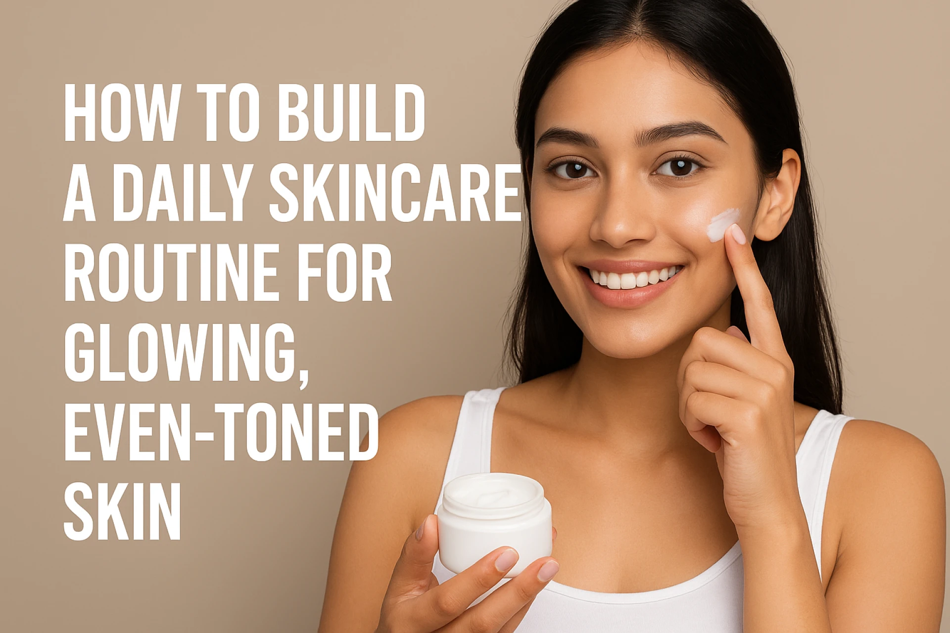 How to Build a Daily Skincare Routine for Glowing, Even-Toned Skin
