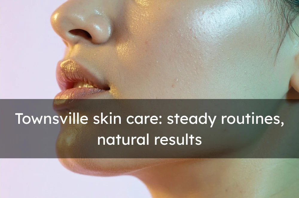Townsville skin care: steady routines, natural results