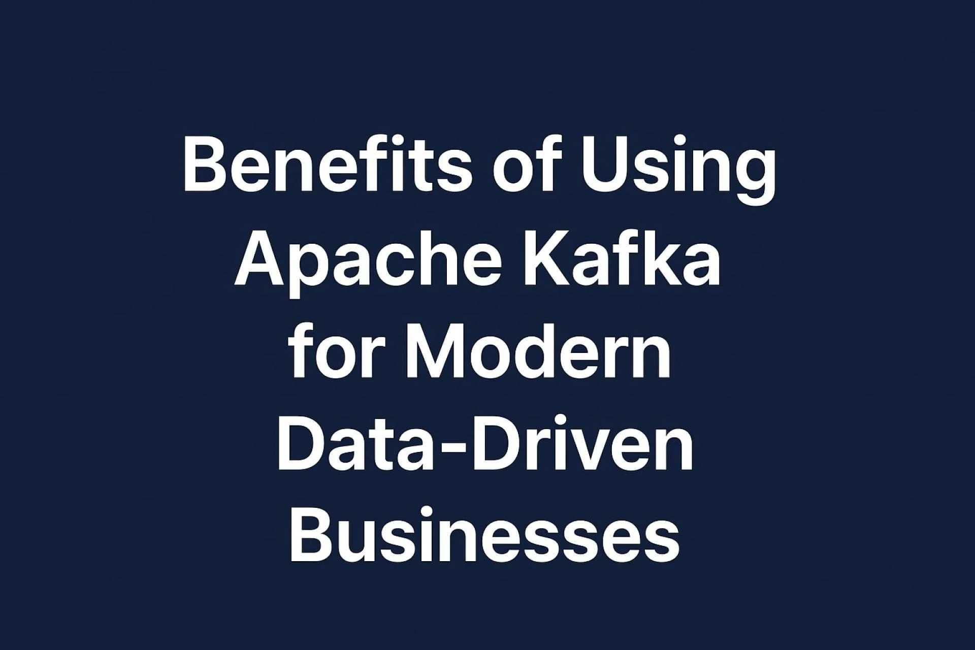 Benefits of Using Apache Kafka for Modern Data-Driven Businesses