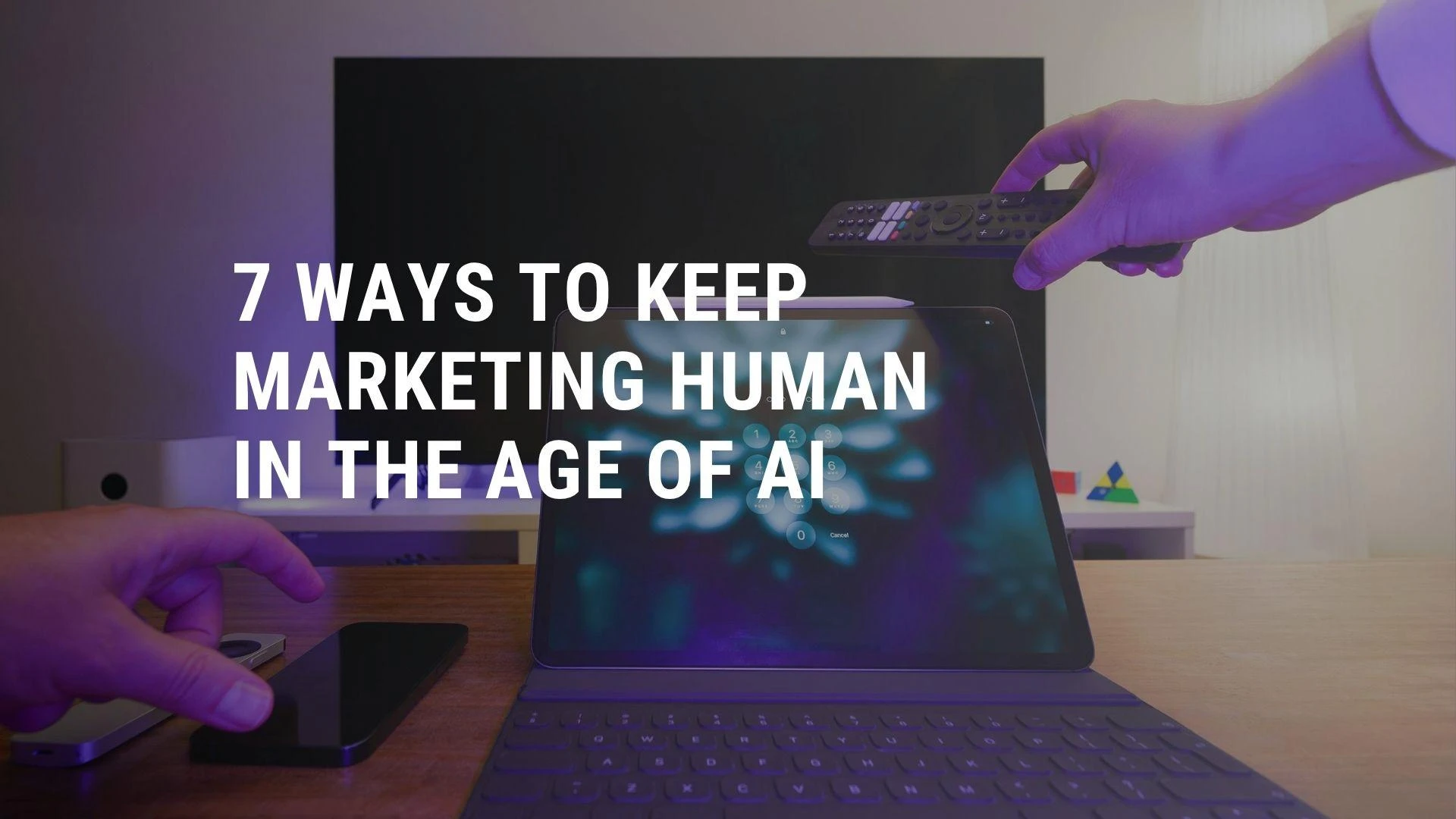 7 Ways to Keep Marketing Human in the Age of AI