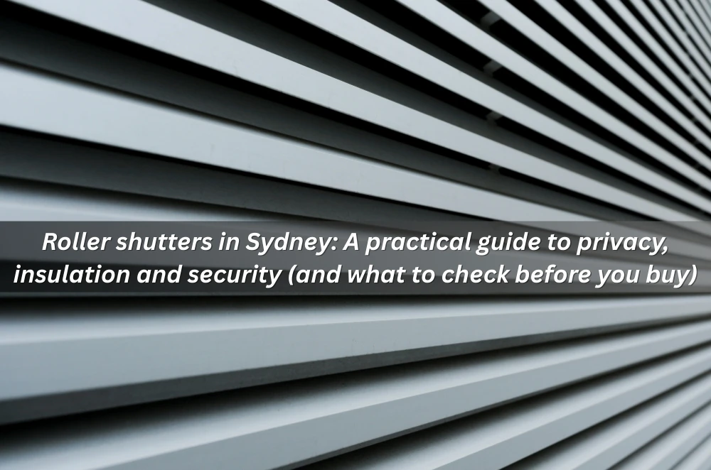 Roller shutters in Sydney: A practical guide to privacy, insulation and security (and what to check before you buy)